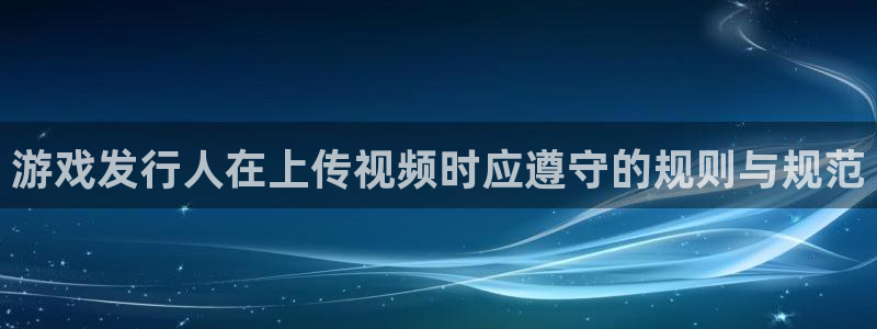 im电竞子上市：游戏发行人在上传视频时应遵守的规则与规范