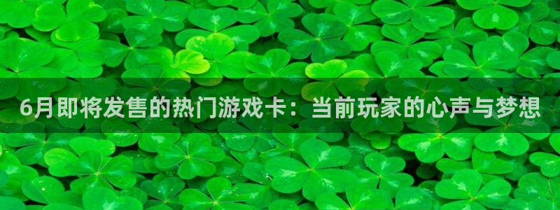 作者im电竞子：6月即将发售的热门游戏卡：当前玩家的心声与梦想