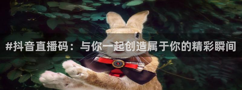 24直播网体育下载：#抖音直播码：与你一起创造属于你的精彩瞬间