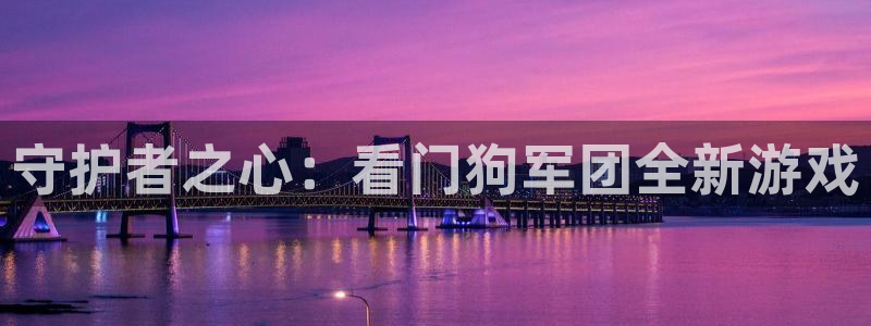 广州im电竞足球俱乐部：守护者之心：看门狗军团全新游戏