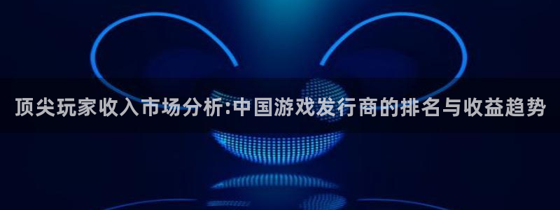 陕西im电竞子文化公司加我qq：顶尖玩家收入市场分析:中国游戏发行商的排名与收益趋势