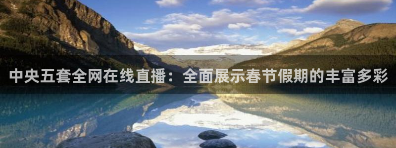 足球24直播：中央五套全网在线直播：全面展示春节假期的丰富多彩