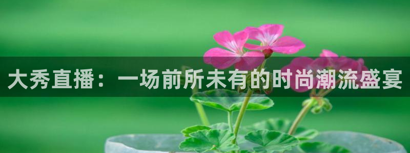 114624直播：大秀直播：一场前所未有的时尚潮流盛宴
