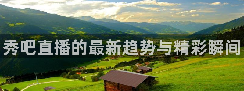 24直播网址：秀吧直播的最新趋势与精彩瞬间