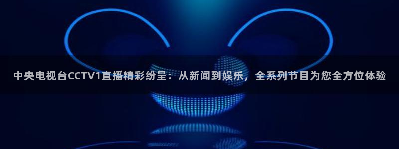 24直播体育网：中央电视台CCTV1直播精彩纷呈：从新闻到娱乐，全系列节目为您全方位体验