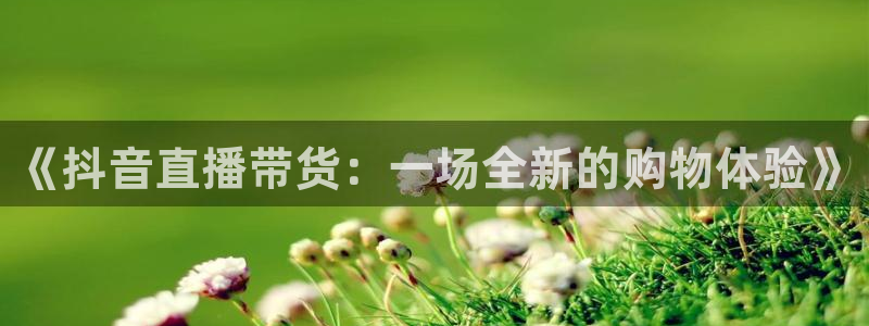 24直播免费体育直播：《抖音直播带货：一场全新的购物体验》