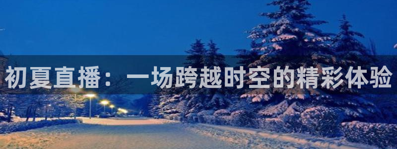 24直播app：初夏直播：一场跨越时空的精彩体验